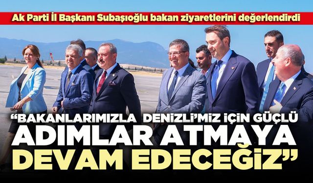 Subaşıoğlu “Bakanlarımızla Denizli’miz için güçlü adımlar atmaya devam edeceğiz”