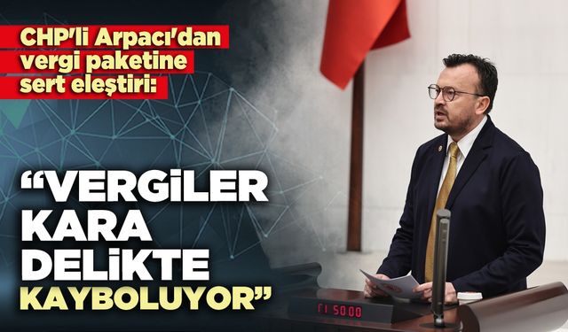Arpacı'dan vergi paketine sert eleştiri: Vergiler kara delikte kayboluyor