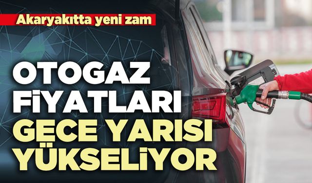 Otogaz fiyatları gece yarısı yükseliyor