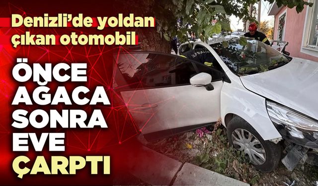 Denizli’de yoldan çıkan otomobil önce ağaca sonra eve çarptı