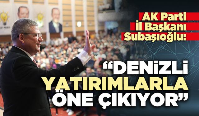 AK Parti İl Başkanı Subaşıoğlu: “Denizli yatırımlarla öne çıkıyor”