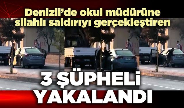 Denizli’de okul müdürüne silahlı saldırıyı gerçekleştiren 3 şüpheli yakalandı