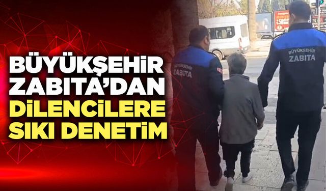 Büyükşehir Zabıta’dan Dilencilere Sıkı Denetim