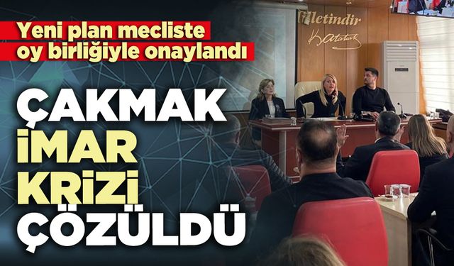 Çakmak imar krizi çözüldü: Yeni plan mecliste oy birliğiyle onaylandı