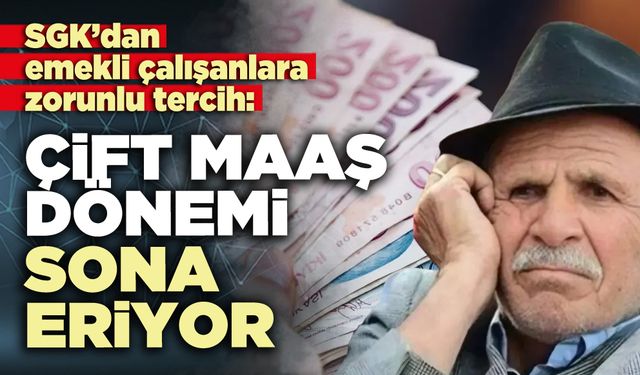 SGK’dan emekli çalışanlara zorunlu tercih: Çift maaş dönemi sona eriyor