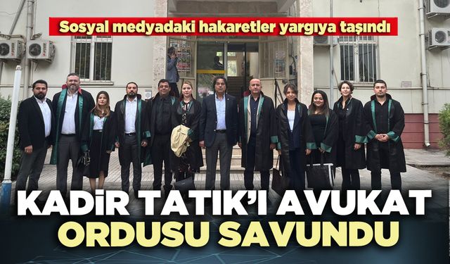 Kadir Tatık’ı avukat ordusu savundu