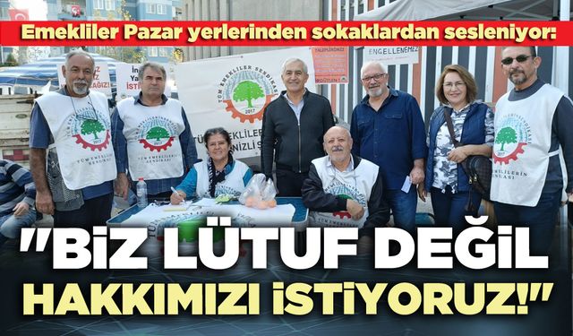 Emekliler Pazar yerlerinden sokaklardan sesleniyor: "Biz lütuf değil, hakkımızı istiyoruz"