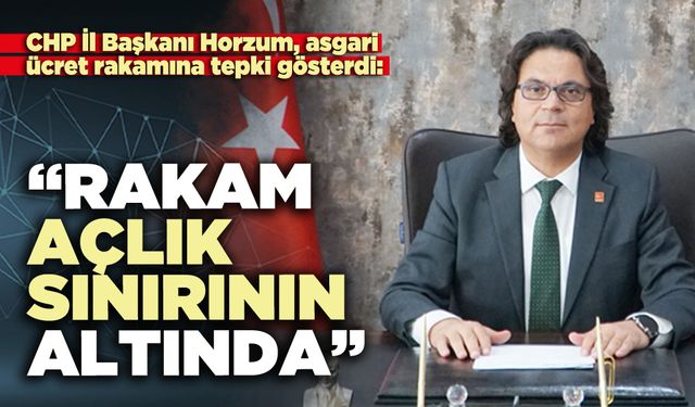 CHP İl Başkanı Horzum, asgari ücret rakamına tepki gösterdi: “Rakam açlık sınırının altında”