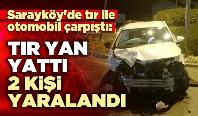 Sarayköy'de tır ile otomobil çarpıştı: Tır yan yattı, 2 kişi yaralandı