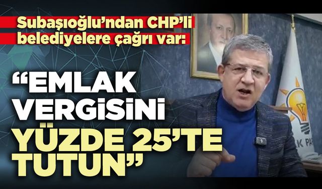 Subaşıoğlu’ndan CHP’li belediyelere çağrı var: “Emlak vergisini yüzde 25’te tutun”