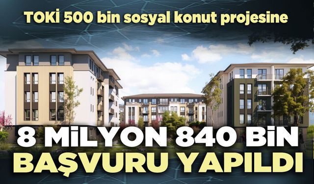 TOKİ 500 bin sosyal konut projesine 8 milyon 840 bin başvuru yapıldı