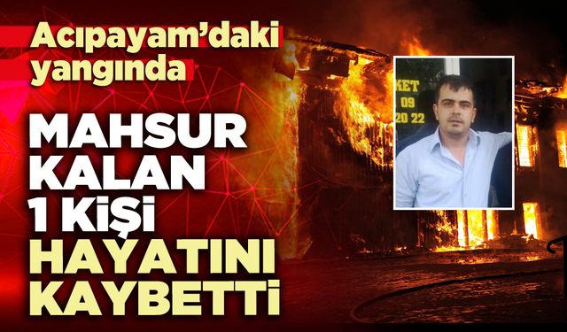 Acıpayam’daki yangında mahsur kalan 1 kişi hayatını kaybetti