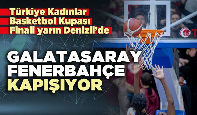 Türkiye Kadınlar Basketbol Kupası Finali yarın Denizli’de: Galatasaray - Fenerbahçe kapışıyor