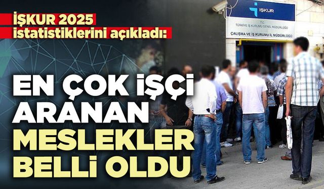 İŞKUR 2025 istatistiklerini açıkladı: En çok işçi aranan meslekler belli oldu