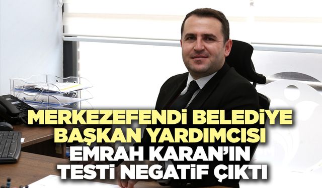 Merkezefendi Belediye Başkan Yardımcısı Emrah Karan’ın Testi Negatif Çıktı
