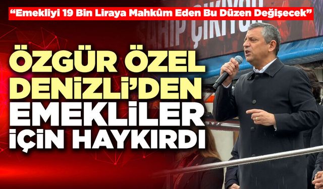 Özgür Özel Denizli’den Emekliler İçin Haykırdı