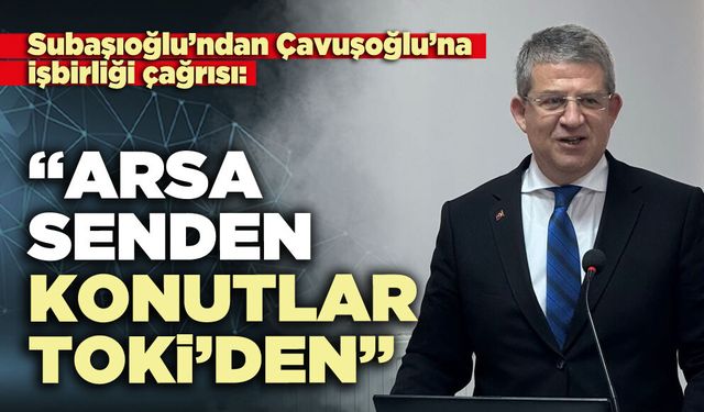 Subaşıoğlu’ndan Çavuşoğlu’na işbirliği çağrısı: “Arsa senden konutlar TOKİ’den”