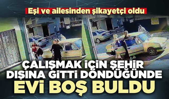 Çalışmak için şehir dışına gitti döndüğünde evi boş buldu