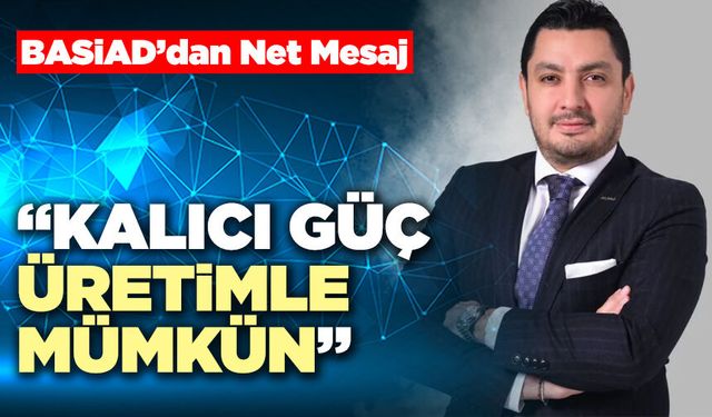 BASİAD’dan Net Mesaj “Kalıcı Güç Üretimle Mümkün”