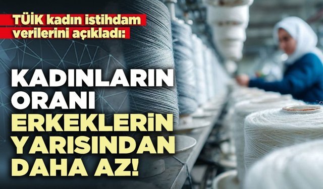 TÜİK kadın istihdam verilerini açıkladı: Kadınların oranı erkeklerin yarısından daha az!