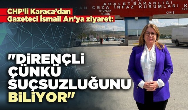 CHP’li Karaca’dan Gazeteci İsmail Arı’ya ziyaret: "Dirençli çünkü suçsuzluğunu biliyor"