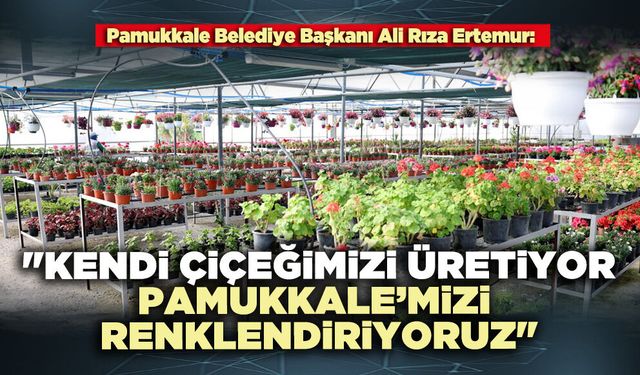 Ali Rıza Ertemur: "Kendi çiçeğimizi üretiyor, Pamukkale’mizi renklendiriyoruz"