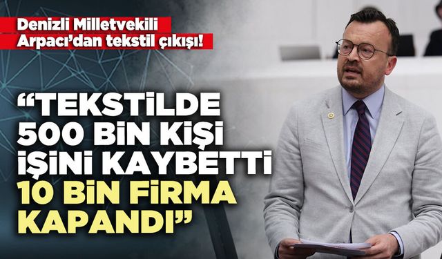 Şeref Arpacı: “Tekstilde 500 bin kişi işini kaybetti, 10 bin firma kapandı”