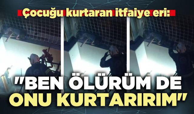 Çocuğu kurtaran itfaiye eri: "Ben ölürüm de onu kurtarırım"