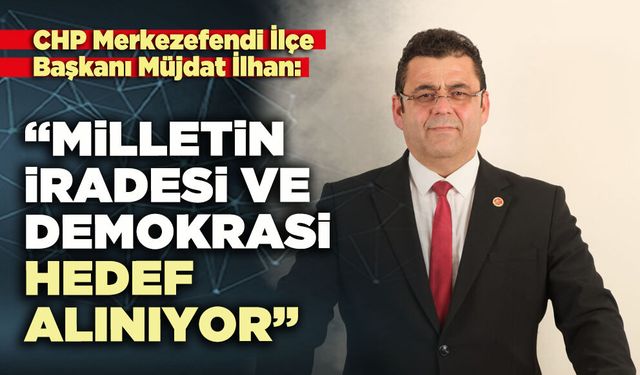 Müjdat İlhan: “Milletin iradesi ve demokrasi hedef alınıyor”