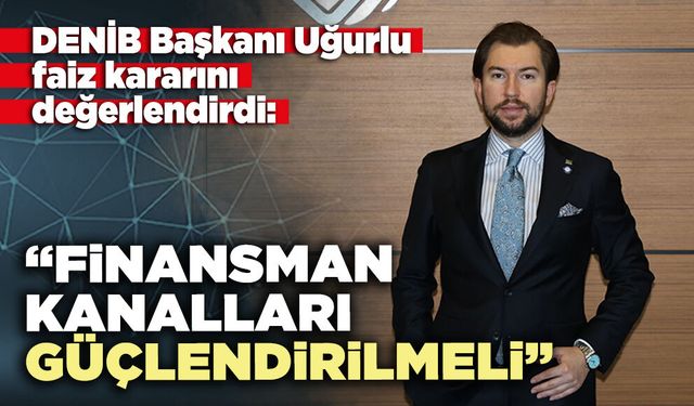 DENİB Başkanı Uğurlu: “Finansman kanalları güçlendirilmeli”