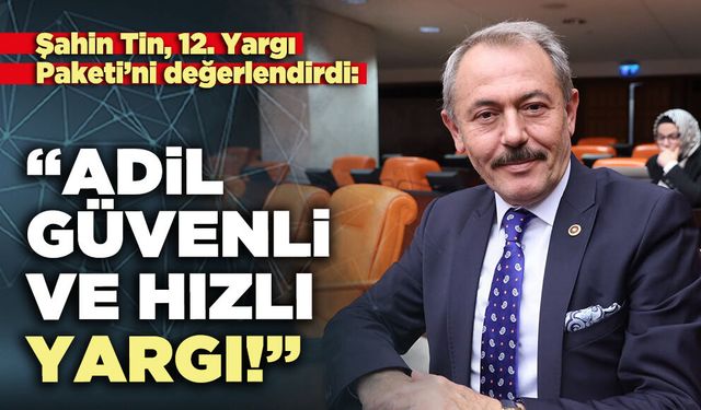Şahin Tin, 12. Yargı Paketi’ni değerlendirdi: “Adil, güvenli ve hızlı yargı!”