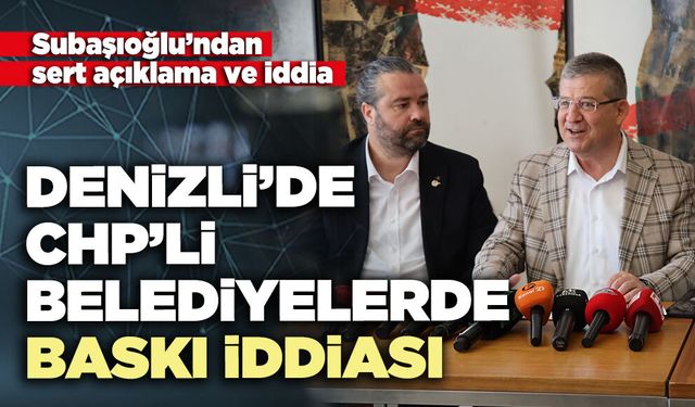 Subaşıoğlu’ndan Denizli’de CHP’li belediyelerde baskı iddiası