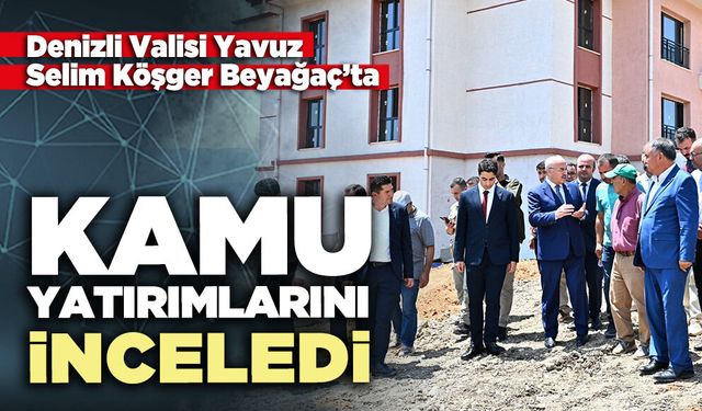 Denizli Valisi Yavuz Selim Köşger Beyağaç’ta kamu yatırımlarını inceledi