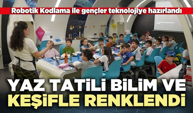 Yaz tatili bilim ve keşifle renklendi