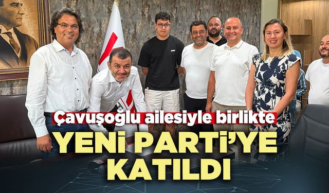 Çavuşoğlu ailesiyle birlikte Yeni Parti’ye katıldı