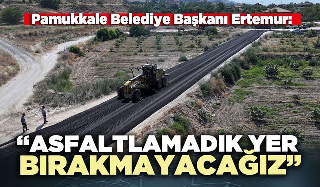 Pamukkale Belediye Başkanı Ertemur: “Asfaltlamadık yer bırakmayacağız”