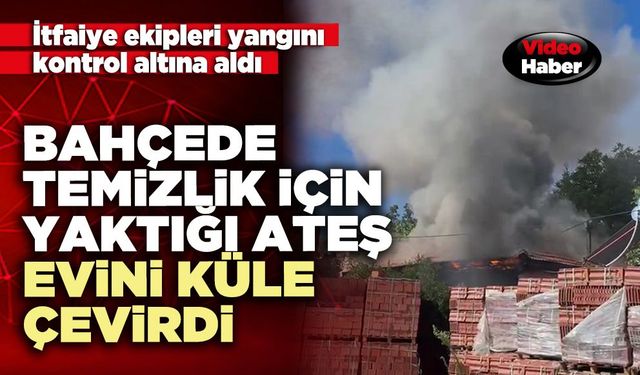 Bahçede temizlik için yaktığı ateş evini küle çevirdi