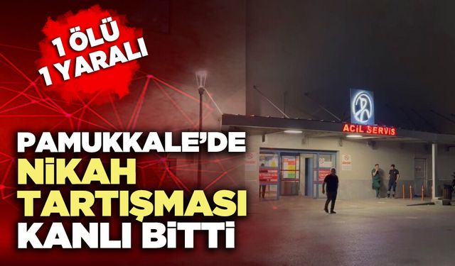 Pamukkale’de nikah tartışması kanlı bitti: 1 ölü 1 yaralı