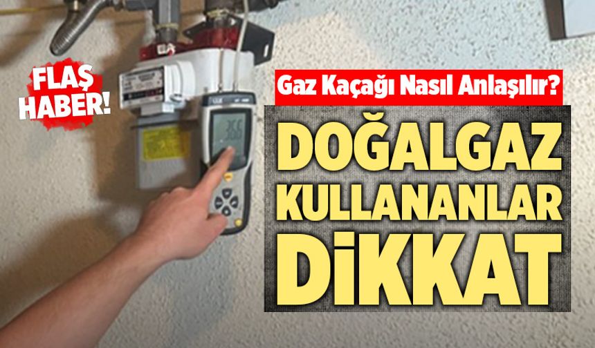 Doğalgaz Kullananlar Dikkat! Gaz Kaçağı Nasıl Anlaşılır?