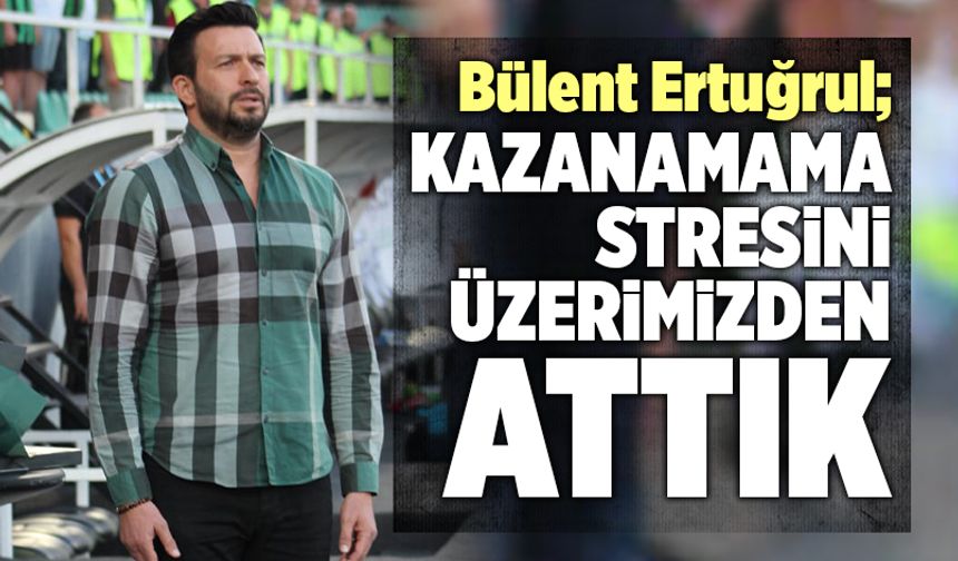 Bülent Ertuğrul; “Kazanamama Stresini Üzerimizden Attık”