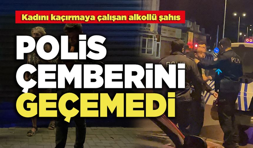 Kadını Kaçırmaya Çalışan Alkollü Şahıs  Polis Çemberini Geçemedi