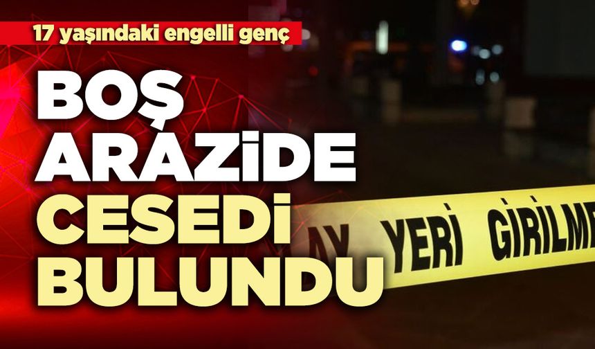 17 yaşındaki engelli genç  boş arazide ölü bulundu