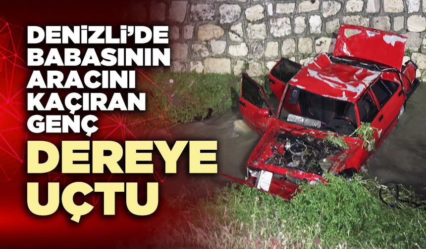 Denizli’de babasının aracını kaçıran genç dereye uçtu