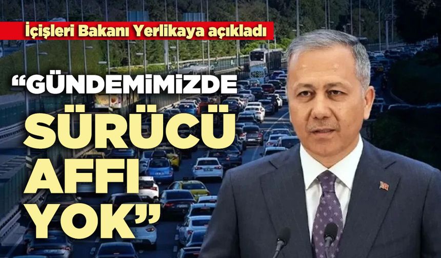 İçişleri Bakanı Yerlikaya açıkladı: Gündemimizde sürücü affı yok
