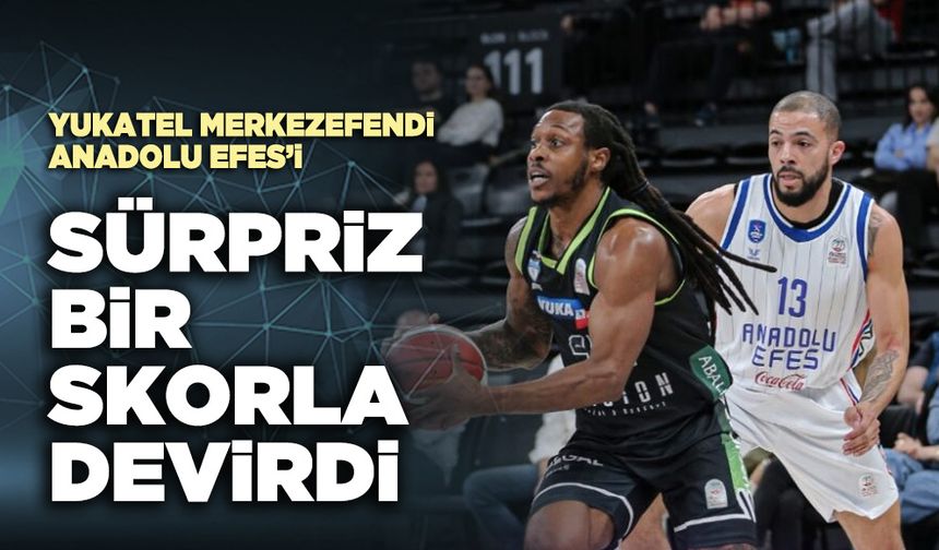 Yukatel Merkezefendi Anadolu Efes’i sürpriz bir skorla devirdi
