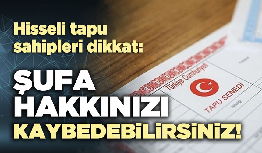 Hisseli tapu sahipleri dikkat: Şufa hakkınızı kaybedebilirsiniz!
