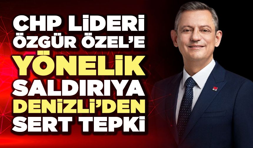 CHP Lideri Özgür Özel’e Yönelik Saldırıya Denizli’den Sert Tepki