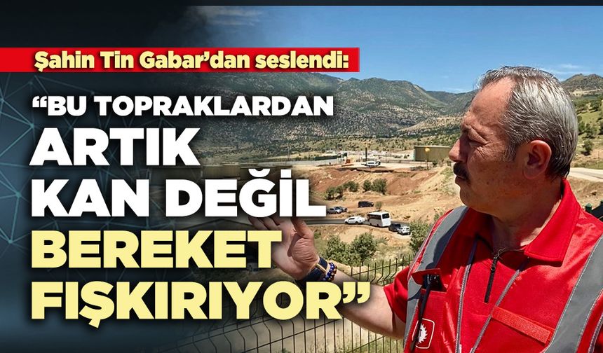 Şahin Tin Gabar’dan seslendi: “Bu topraklardan artık kan değil, bereket fışkırıyor”