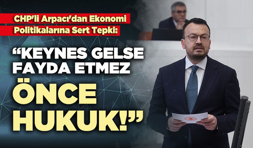 CHP'li Arpacı: “Keynes gelse fayda etmez, önce hukuk!”