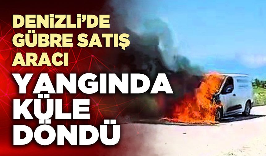 Denizli’de gübre satış aracı yangında küle döndü